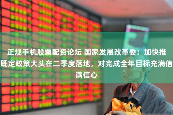 正规手机股票配资论坛 国家发展改革委：加快推动既定政策大头在二季度落地，对完成全年目标充满信心