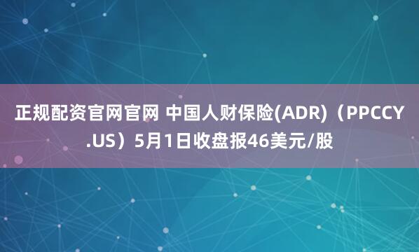 正规配资官网官网 中国人财保险(ADR)（PPCCY.US）5月1日收盘报46美元/股