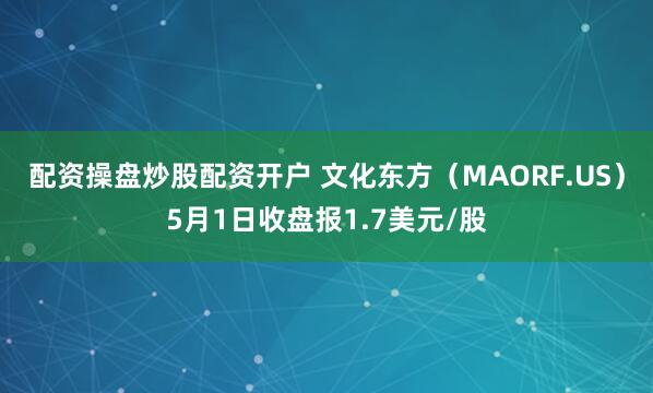配资操盘炒股配资开户 文化东方（MAORF.US）5月1日收盘报1.7美元/股