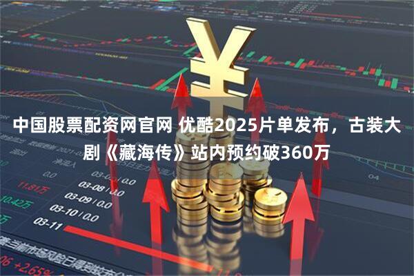 中国股票配资网官网 优酷2025片单发布，古装大剧《藏海传》站内预约破360万