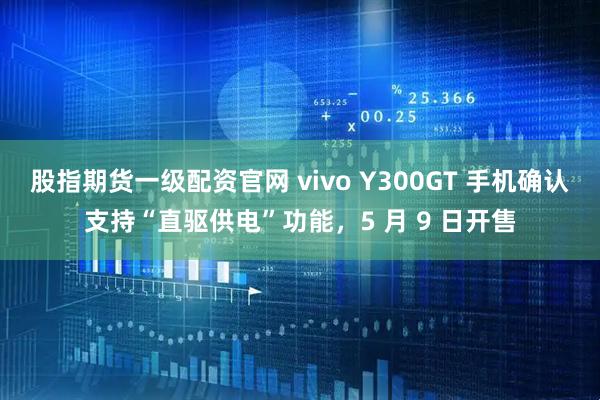 股指期货一级配资官网 vivo Y300GT 手机确认支持“直驱供电”功能，5 月 9 日开售