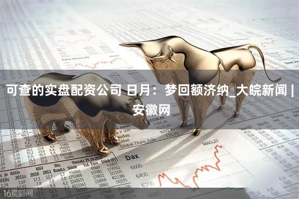 可查的实盘配资公司 日月：梦回额济纳_大皖新闻 | 安徽网