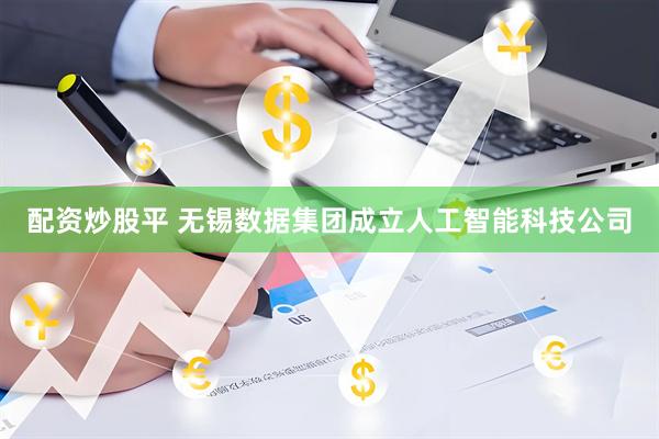 配资炒股平 无锡数据集团成立人工智能科技公司