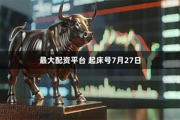 最大配资平台 起床号7月27日