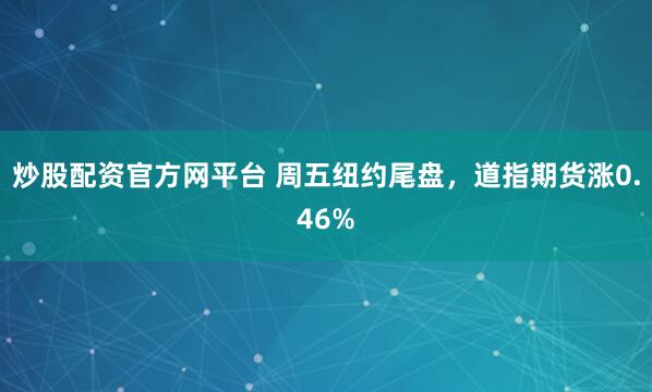 炒股配资官方网平台 周五纽约尾盘，道指期货涨0.46%