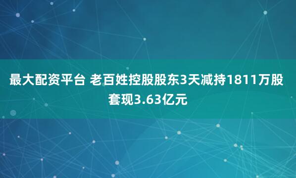 最大配资平台 老百姓控股股东3天减持1811万股 套现3.63亿元