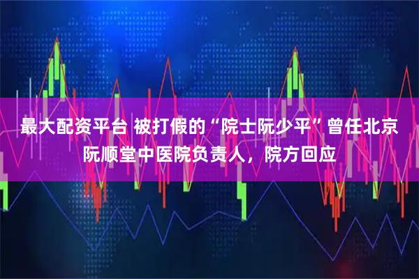 最大配资平台 被打假的“院士阮少平”曾任北京阮顺堂中医院负责人，院方回应