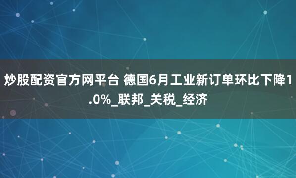 炒股配资官方网平台 德国6月工业新订单环比下降1.0%_联邦_关税_经济