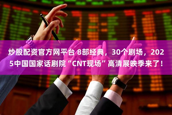 炒股配资官方网平台 8部经典，30个剧场，2025中国国家话剧院“CNT现场”高清展映季来了！