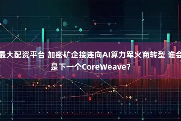最大配资平台 加密矿企接连向AI算力军火商转型 谁会是下一个CoreWeave？
