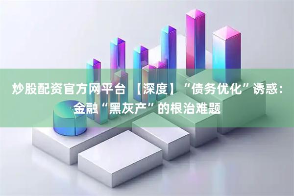 炒股配资官方网平台 【深度】“债务优化”诱惑：金融“黑灰产”的根治难题