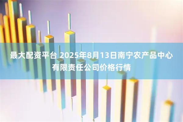 最大配资平台 2025年8月13日南宁农产品中心有限责任公司价格行情