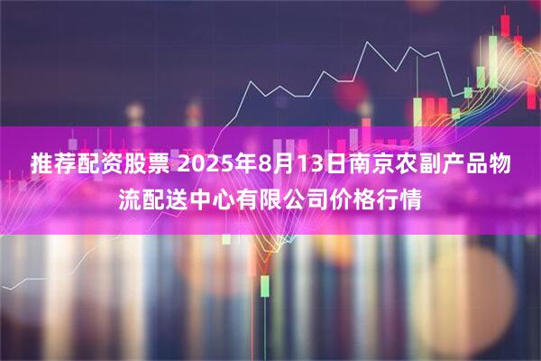 推荐配资股票 2025年8月13日南京农副产品物流配送中心有限公司价格行情