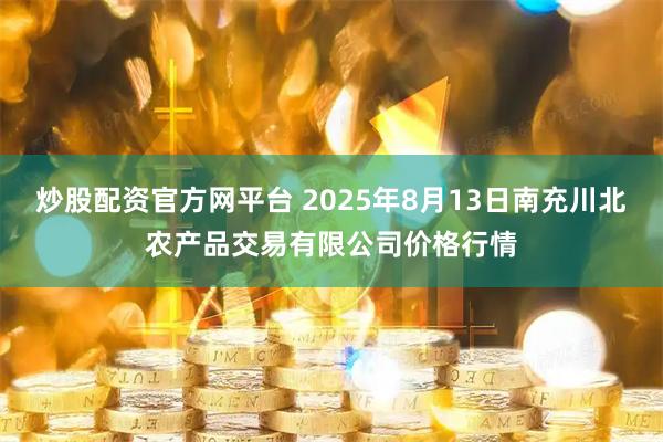 炒股配资官方网平台 2025年8月13日南充川北农产品交易有限公司价格行情