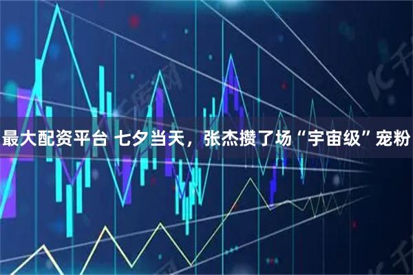 最大配资平台 七夕当天，张杰攒了场“宇宙级”宠粉