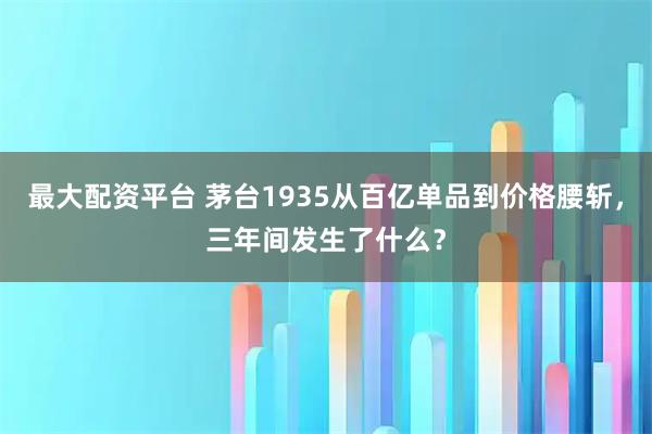 最大配资平台 茅台1935从百亿单品到价格腰斩，三年间发生了什么？