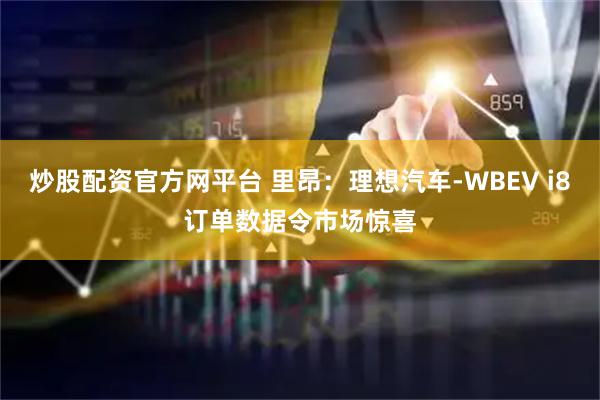 炒股配资官方网平台 里昂：理想汽车-WBEV i8订单数据令市场惊喜