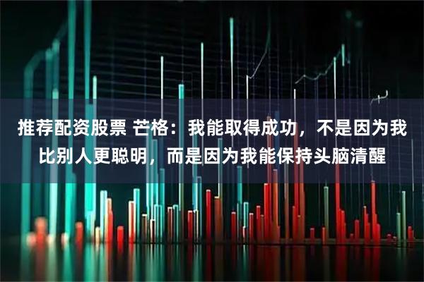 推荐配资股票 芒格：我能取得成功，不是因为我比别人更聪明，而是因为我能保持头脑清醒