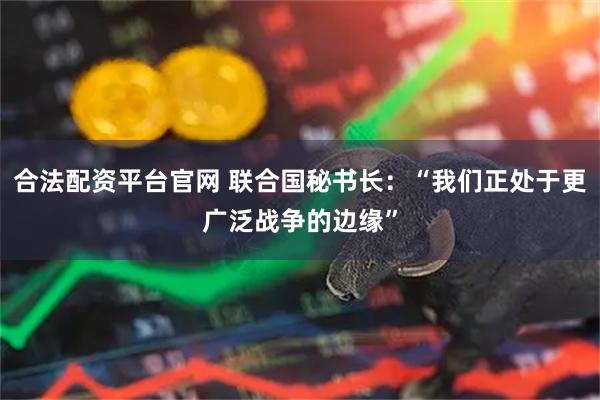合法配资平台官网 联合国秘书长：“我们正处于更广泛战争的边缘”